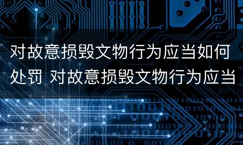 对故意损毁文物行为应当如何处罚 对故意损毁文物行为应当如何处罚