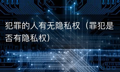 犯罪的人有无隐私权（罪犯是否有隐私权）