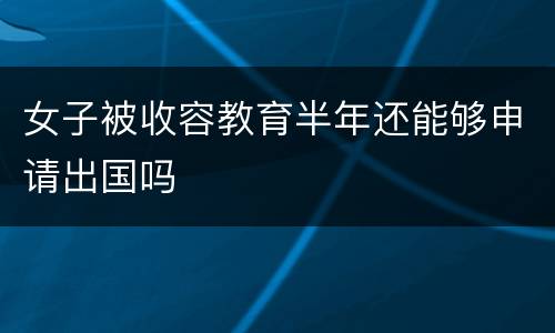 女子被收容教育半年还能够申请出国吗