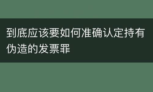 到底应该要如何准确认定持有伪造的发票罪