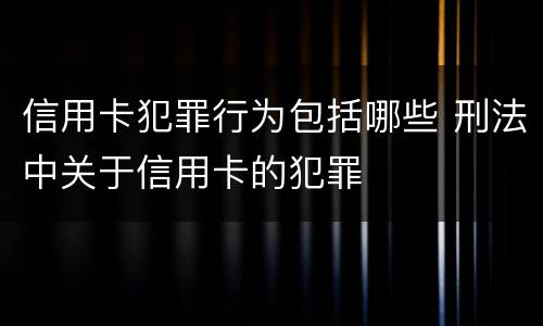 信用卡犯罪行为包括哪些 刑法中关于信用卡的犯罪