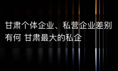 甘肃个体企业、私营企业差别有何 甘肃最大的私企