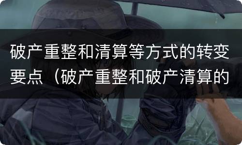 破产重整和清算等方式的转变要点（破产重整和破产清算的程序转换）