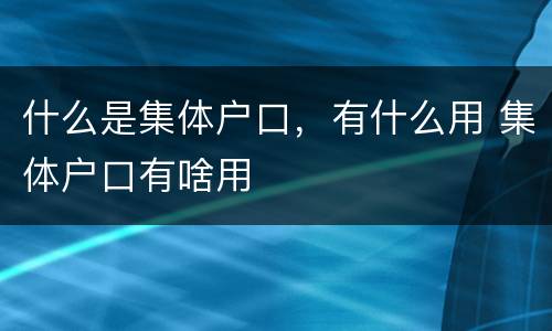 什么是集体户口，有什么用 集体户口有啥用