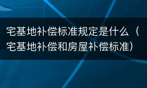 宅基地补偿标准规定是什么（宅基地补偿和房屋补偿标准）