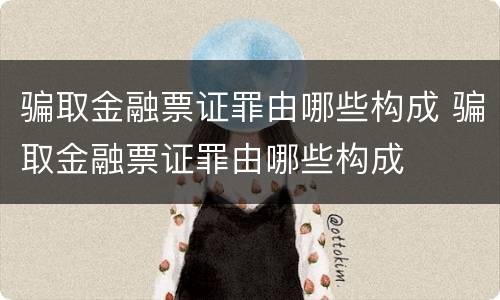 骗取金融票证罪由哪些构成 骗取金融票证罪由哪些构成