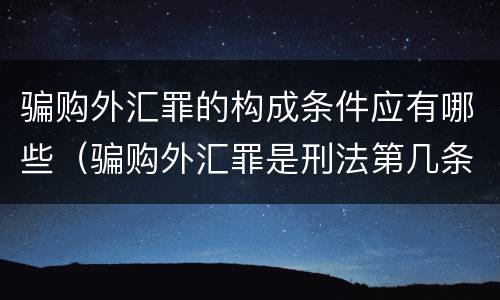 骗购外汇罪的构成条件应有哪些（骗购外汇罪是刑法第几条）