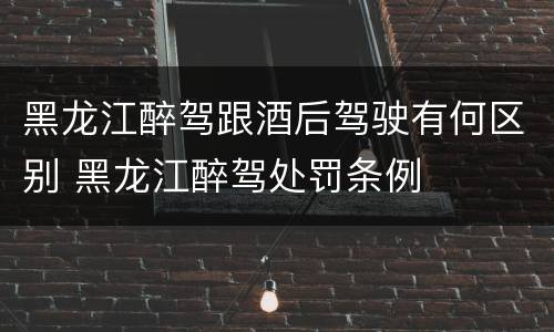 黑龙江醉驾跟酒后驾驶有何区别 黑龙江醉驾处罚条例