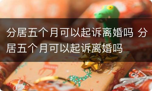 分居五个月可以起诉离婚吗 分居五个月可以起诉离婚吗