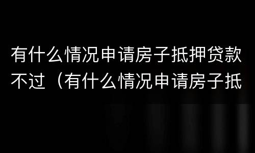 有什么情况申请房子抵押贷款不过（有什么情况申请房子抵押贷款不过户）