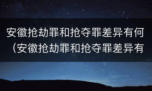 安徽抢劫罪和抢夺罪差异有何（安徽抢劫罪和抢夺罪差异有何不同）