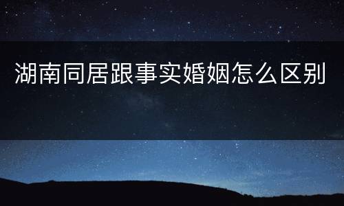 湖南同居跟事实婚姻怎么区别