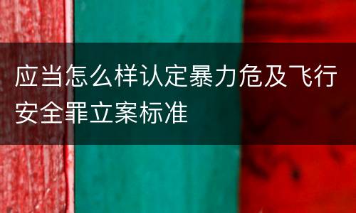 应当怎么样认定暴力危及飞行安全罪立案标准