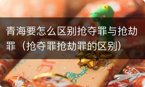 青海要怎么区别抢夺罪与抢劫罪（抢夺罪抢劫罪的区别）