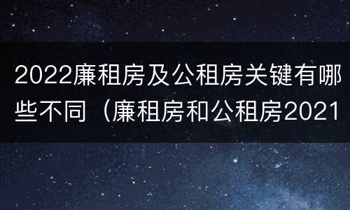 2022廉租房及公租房关键有哪些不同（廉租房和公租房2021年最新通知）