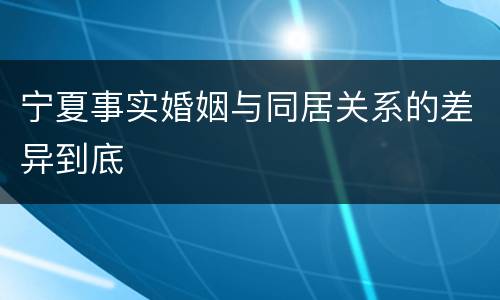 宁夏事实婚姻与同居关系的差异到底