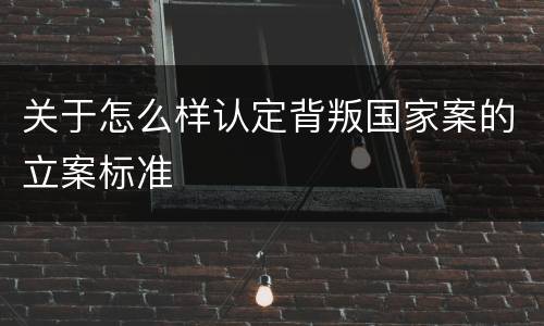 关于怎么样认定背叛国家案的立案标准