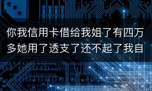 你我信用卡借给我姐了有四万多她用了透支了还不起了我自己顶着的怎么办