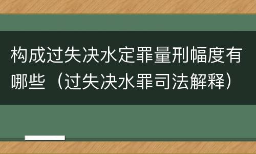 构成过失决水定罪量刑幅度有哪些（过失决水罪司法解释）