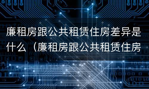 廉租房跟公共租赁住房差异是什么（廉租房跟公共租赁住房差异是什么原因）