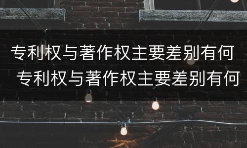 专利权与著作权主要差别有何 专利权与著作权主要差别有何不同