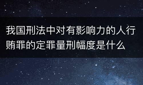 我国刑法中对有影响力的人行贿罪的定罪量刑幅度是什么