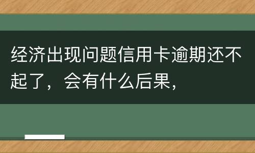 经济出现问题信用卡逾期还不起了，会有什么后果，