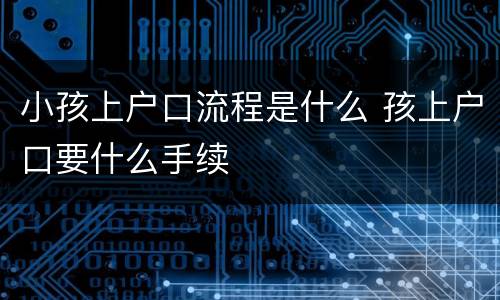 小孩上户口流程是什么 孩上户口要什么手续