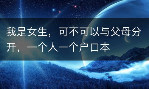 我是女生，可不可以与父母分开，一个人一个户口本