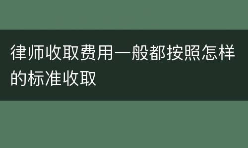 律师收取费用一般都按照怎样的标准收取