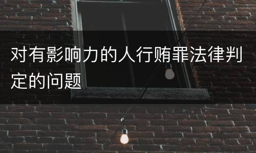 对有影响力的人行贿罪法律判定的问题