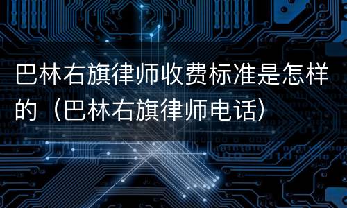 巴林右旗律师收费标准是怎样的（巴林右旗律师电话）