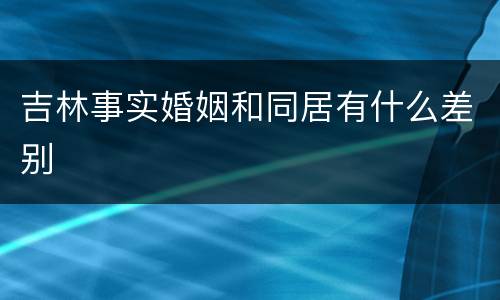 吉林事实婚姻和同居有什么差别