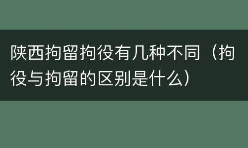 陕西拘留拘役有几种不同（拘役与拘留的区别是什么）