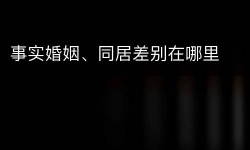 事实婚姻、同居差别在哪里