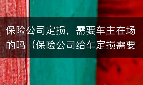 保险公司定损，需要车主在场的吗（保险公司给车定损需要车主签字吗）
