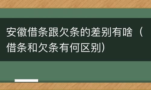 安徽借条跟欠条的差别有啥（借条和欠条有何区别）