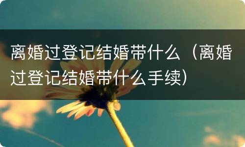 离婚过登记结婚带什么（离婚过登记结婚带什么手续）