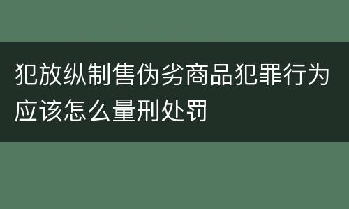 犯放纵制售伪劣商品犯罪行为应该怎么量刑处罚