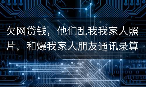 欠网贷钱，他们乱我我家人照片，和爆我家人朋友通讯录算侵权吗