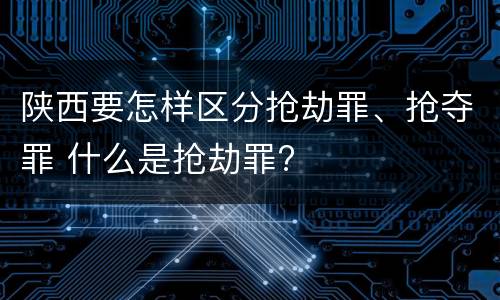 陕西要怎样区分抢劫罪、抢夺罪 什么是抢劫罪?