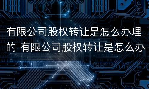 有限公司股权转让是怎么办理的 有限公司股权转让是怎么办理的呢