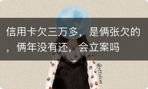 信用卡欠三万多，是俩张欠的，俩年没有还，会立案吗