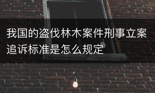 我国的盗伐林木案件刑事立案追诉标准是怎么规定