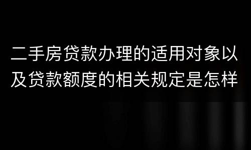 二手房贷款办理的适用对象以及贷款额度的相关规定是怎样的