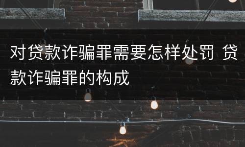 对贷款诈骗罪需要怎样处罚 贷款诈骗罪的构成