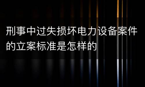 刑事中过失损坏电力设备案件的立案标准是怎样的