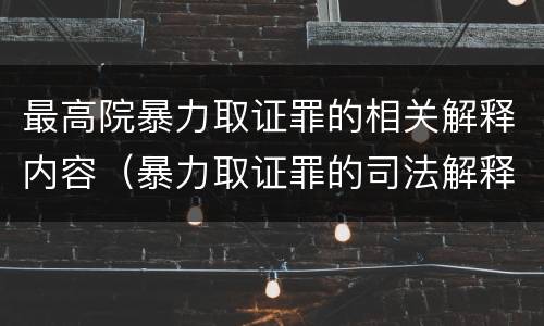 最高院暴力取证罪的相关解释内容（暴力取证罪的司法解释）