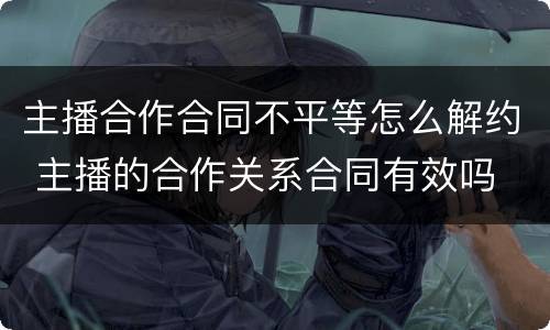 主播合作合同不平等怎么解约 主播的合作关系合同有效吗