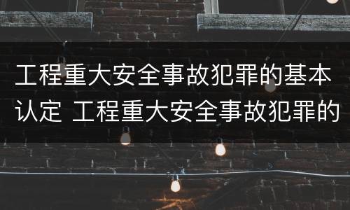 工程重大安全事故犯罪的基本认定 工程重大安全事故犯罪的基本认定标准